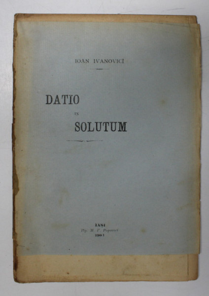 DATIO IN SOLUTUM IN DREPTUL ROMAN SI SUB VECHEA NOASTRA LEGIURE , TEZA DE LICENTA SUSTINUTA de IOAN IVANOVICI , 1904