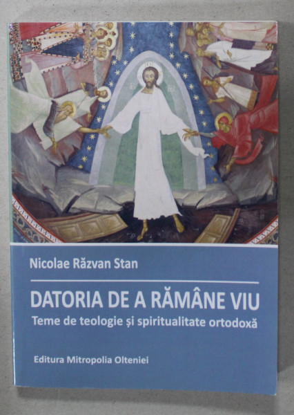 DATORIA DE A RAMANE VIU , TEME DE TEOLOGIE SI SPIRITUALITATE ORTODXA de NICOLAE RAZVAN STAN , 2017