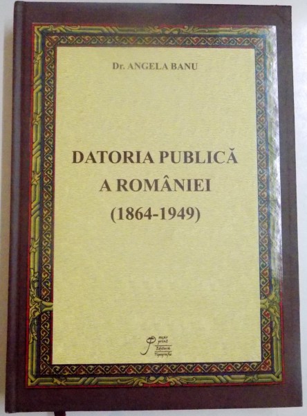 DATORIA PUBLICA A ROMANIEI ( 1864 - 1949 ) de DR. ANGELA BANU , 2012