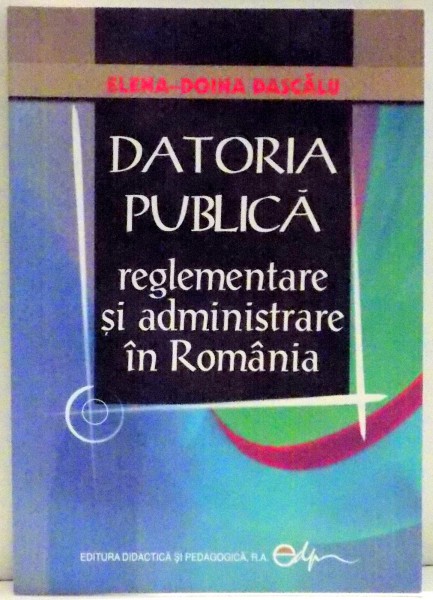 DATORIA PUBLICA . REGLEMENTARE SI ADMINISTRARE IN ROMANIA de ELENA DOINA DASCALU , 2008