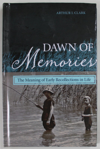 DAWN OF MEMORIES , THE MEANING OF EARLY RECOLLECTIONS IN LIFE by ARTHUR J. CLARK , 2013