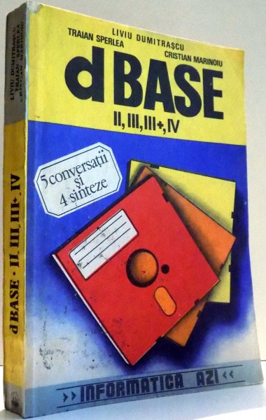 DBASE II , III , III+ , IV , IN 5 CONVERSATII SI 4 SINTEZE de LIVIU DUMITRASCU , TRAIAN SPERLEA , CRISTIAN MARINOIU , 1991