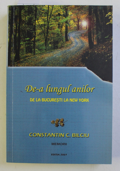 DE - A LUNGUL ANILOR DE LA BUCURESTI LA NEW YORK - MEMORII  de CONSTANTIN C. BILCIU , 2007, DEDICATIE*