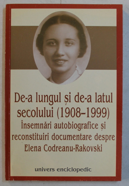 DE - A LUNGUL SI DE -A LATUL SECOLULUI 1908 - 1999 , INSEMNARI AUTOBIOGRAFICE SI RECONSTITUIRI DOCUMENTARE DESPRE ELENA CODREANU - RAKOVSKI  culese de G . BRATESCU , 2002