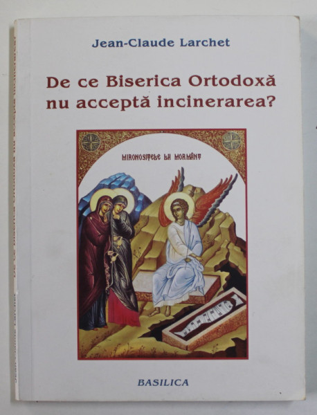 DE CE BISERICA ORTODOXA NU ACCEPTA INCINERAREA ? de JEAN - CLAUDE LARCHET , 2013