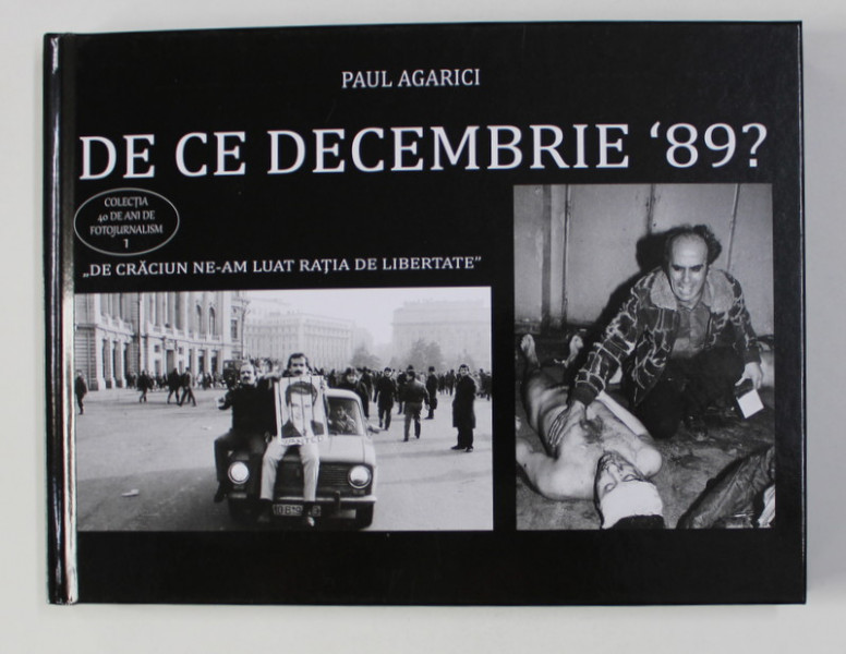 DE CE DECEMBRIE ' 89 ? de PAUL AGARICI , COLECTIA 40 DE ANI DE FOTOJURNALISM , VOLUMUL I , 2020