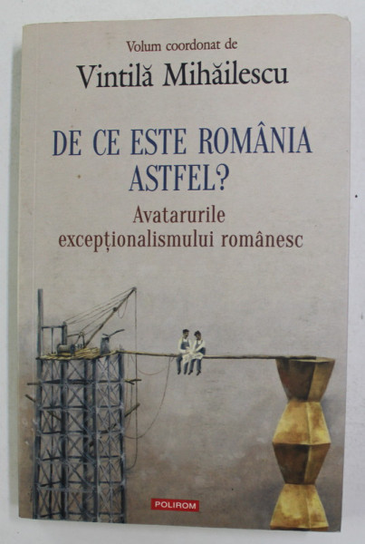 DE CE ESTE ROMANIA ALTFEL ? - AVATARURILE EXCEPTIONALISMULUI ROMANESC , volum coordonat de VINTILA MIHAILESCU , 2017