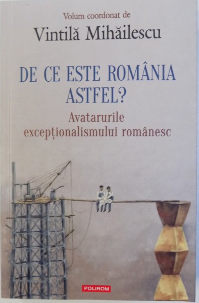 DE CE ESTE ROMANIA ASTFEL? - AVATARURILE EXCEPTIONALISMULUI ROMANESC , coordonator VINTILA MIHAILESCU , 2017
