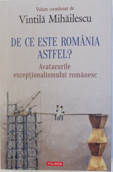 DE CE ESTE ROMANIA ASTFEL? - AVATARURILE EXCEPTIONALISMULUI ROMANESC , coordonator VINTILA MIHAILESCU , 2017