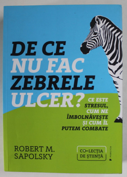 DE CE NU FAC ZEBRELE ULCER ? CE ESTE STRESUL , CUM NE IMBOLNAVESTE SI CUM IL PUTEM COMBATE de ROBERT M. SAPOLSKY , 2018