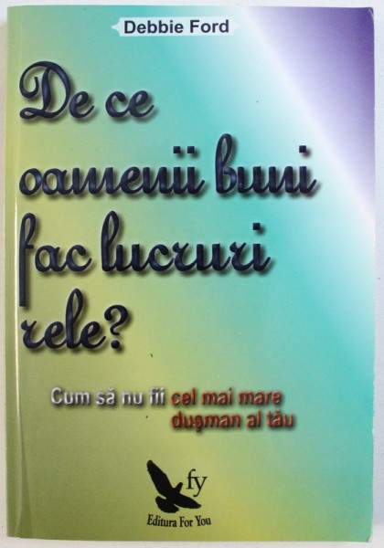 DE CE OAMENII BUNI FAC LUCRURI RELE?  - CUM SA NU FII CEL MAI MARE DUSMAN AL TAU de DEBBIE FORD , 2011