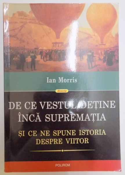 DE CE VESTUL DETINE INCA SUPREMATIA SI CE NE SPUNE ISTORIA DESPRE VIITOR de IAN MORRIS , 2012