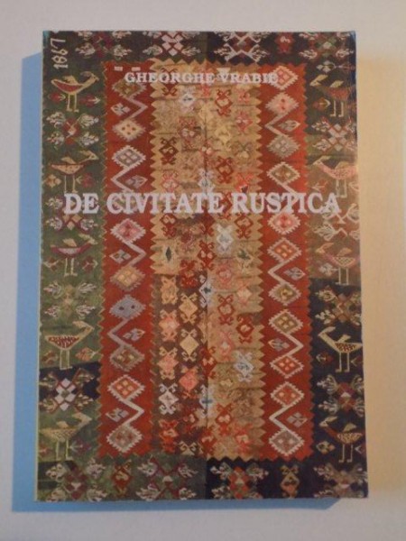 DE CIVITATE RUSTICA , STUDII SI CERCETARI DE ETNOLOGIE SI LITERATURA POPULARA ROMANA de GHEORGHE VRABIE , BUCURESTI 1999