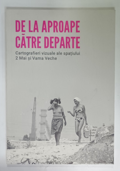 DE LA APROAPE CATRE DEPARTE (  CATALOG DE EXPOZITIE )  , CARTOGRAFIERI VIZUALE ALE SPATIULUI 2 MAI si VAMA VECHE , TEXT IN ROMANA  SI ENGLEZA , 2020