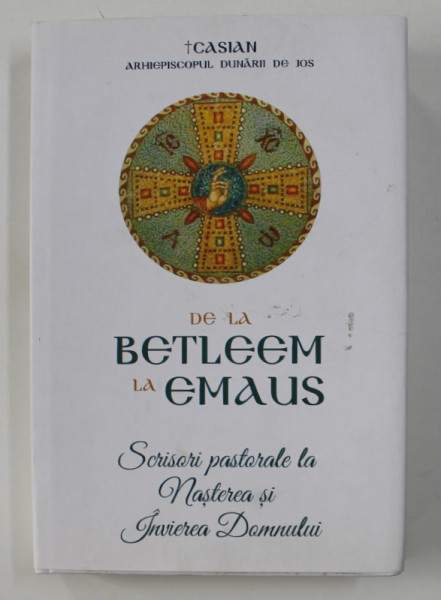 DE LA BETLEEM LA EMAUS - SCRISORI PASTORALE LA NASTEREA SI INVIEREA DOMNULUI de CASIAN ARHIEPISCOPUL DUNARII DE JOS , 2020