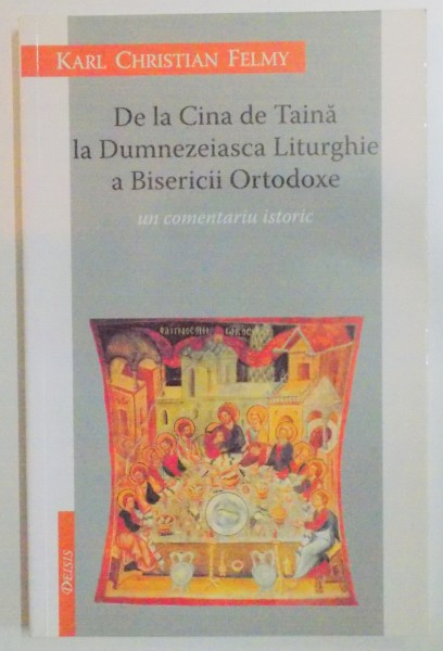 DE LA CINA DE TAINA LA DUMNEZEIASCA LITURGHIE A BVISERICII ORTODOXE , UN COMENTARIU ISTORIC , EDITIA A II A de KARL CHRISTIAN FELMY , 2008