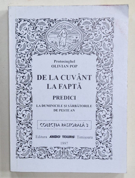 DE LA CUVANT LA FAPTA , PREDICI LA DUMINICILE SI SARBATORILE DE PESTE AN de OLIVIAN POP , 1997