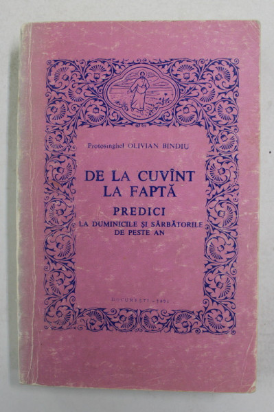 DE LA CUVANT LA FAPTA - PREDICI LA DUMINICILE SI SARBATORILE DE PESTE AN de PROTOSINGHEL OLIVIAN BINDIU , 1991