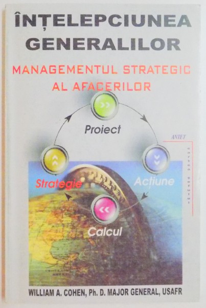 DE LA DIFICULTATI LA SUCCES , INTELEPCIUNEA GENERALILOR SI DE LA FRICA LA VICTORIE , CUM SA REUSESTI IN AFACERI SI IN VIATA , MANAGEMENTUL STRATEGIC AL AFACERILOR  de WILLIAM A. COHEN , 2001