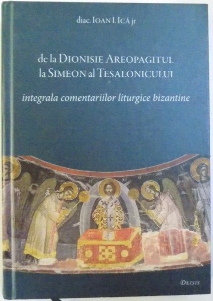 DE LA DIONISIE AREOPAGITUL LA SIMEON AL TESALONICULUI   - INTEGRALA COMENTARIILOR LITURGICE BIZANTINE de IOAN ICA jr. , 2011