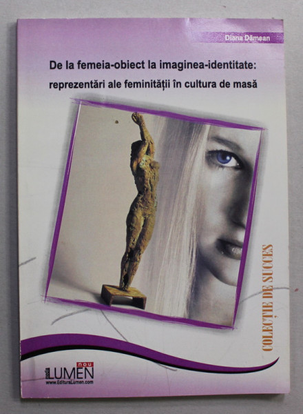 DE LA FEMEIA  - OBIECT LA IMAGINEA - IDENTITATE - REPREZENATRI ALE FEMINITATII IN CULTURA DE MASA  de DIANA  DAMEAN , 2006