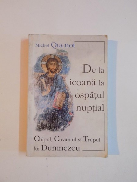 DE LA ICOANA LA OSPATUL NUPTIAL , CHIPUL , CUVANTUL SI TRUPUL LUI DUMNEZEU de MICHEL QUENOT , 1999