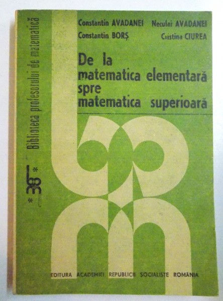 DE LA MATEMATICA ELEMENTARA SPRE MATEMATICA SUPERIOARA de CONSTANTIN AVADANEI..CRISTINA CIUREA , 1987