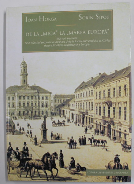 DE LA '' MICA ' LA '' MAREA EUROPA '' MARTURII FRANCEZE ....DESPRE FRONTIERA RASARITEANA A EUROPEI, SFARIST SEC. XVIII , INCEPUT SEC. XIX de IOAN HORGA  si SORIN SIPOS , 2005, EDITIE IN ROMANA SI FRANCEZA , DEDICATIE *