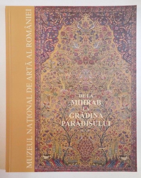 DE LA MIHRAB LA GRADINA PARADISULUI , COVOARE ORIENTALE DIN COLECTIA MUZEULUI NATIONAL DE ARTA AL ROMANIEI de MIRCEA DUNCA , 2006