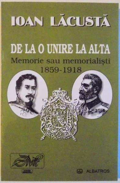 DE LA O UNIRE LA ALTA , MEMORIE SAU MEMORALISTI ( 1859 - 1918 ) de IOAN LACUSTA , 2005 ,