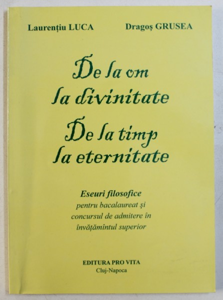 DE LA OM LA DIVINITATE - DE LA TIMP LA ETERNITATE  - ESEURI FILOSOFICE PENTRU BACALAUREAT SI CONCURSUL DE ADMITERE IN IVATAMANTUL SUPERIOR de LAURENTIU LUCA si DRAGOS GRUSEA