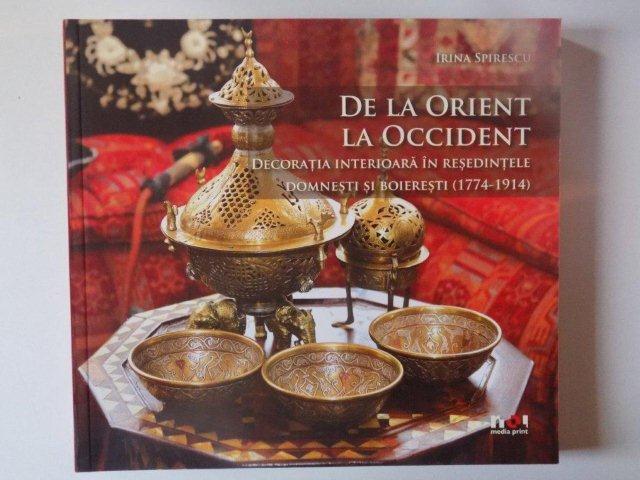DE LA ORIENT LA OCCIDENT , DECORATIA INTERIOARA IN RESEDINTELE DOMNESTI SI BOIERESTI (1774 - 1914) de IRINA SPIRESCU , 2010