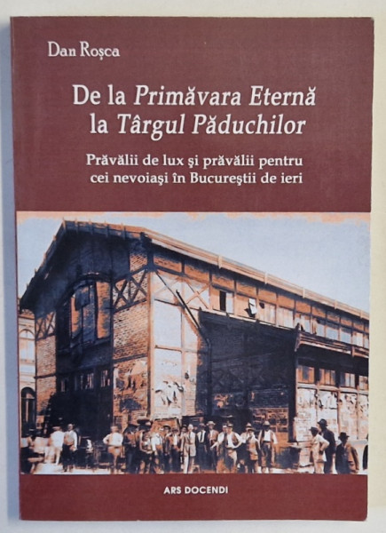 DE LA ' PRIMAVARA ETERNA ' LA ' TARGUL PADUCHILOR ' , PRAVALII DE LUX SI PRAVALII PENTRU CEI NEVOIASI IN BUCURESTII DE IERI de DAN ROSCA , 2018