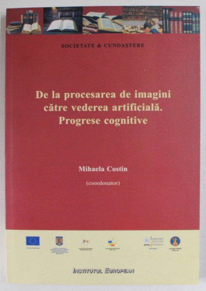 DE LA PROCESAREA DE IMAGINI CATRE VEDEREA ARTIFICIALA . PROGRESE COGNITIVE , coordonator MIHAELA COSTIN , 2013