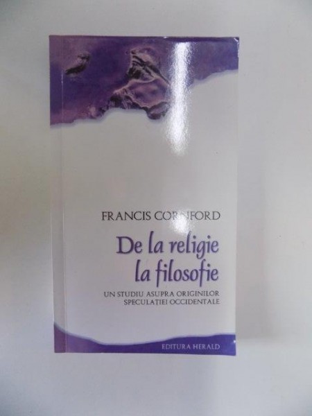 DE LA RELIGIE LA FILOSOFIE , UN STUDIU ASUPRA ORIGINILOR SPECULATIEI OCCIDENTALE de FRANCIS CORNFORD , 2009