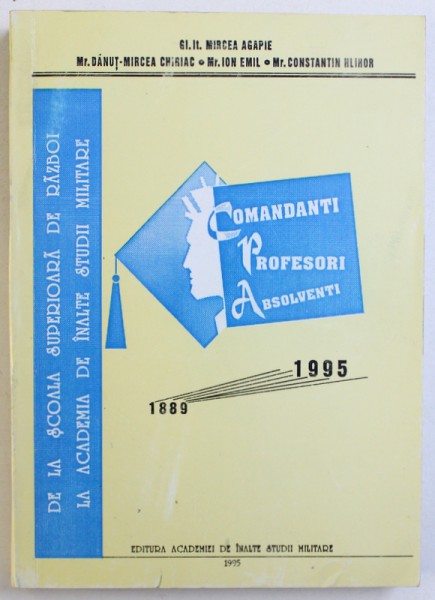 DE LA SCOALA SUPERIOARA DE RAZBOI LA ACADEMIA DE INALTE STUDII MILITARE  - COMANDANTI , PROFESORI , ABSOLVENTI  - 1889 - 1995 de MIRCEA AGAPIE ...ION EMIL , 1995