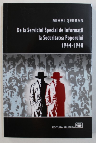 DE LA SERVICIUL SPECIAL DE INFORMATII LA SECURITATEA POPORULUI  1944 - 1948 de MIHAI SERBAN , 2009