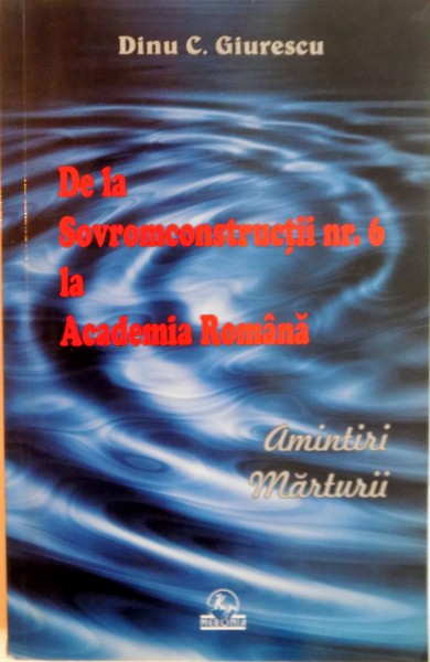 DE LA SOVROMCONSTRUCTII NR. 6 LA ACADEMIA ROMANA , AMINTIRI , MARTURII de DINU C. GIURESCU , 2008