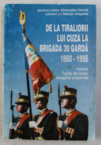 DE LA TIRALIORII LUI CUZA LA BRIGADA 30 GARDA 1860 - 1995  - ISTORIE , FAPTE DE ARME , IMAGINE PREZENTA de GHEORGHE CERNAT si STELIAN DRAGNEA , 1995