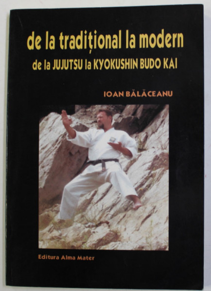 DE LA TRADITIONAL LA MODERN - DE L JUJUTSU LA KYOKUSHIN BUDO KAI de IOAN BALACEANU , 2004