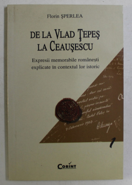 DE LA VLAD TEPES LA CEAUSESCU , EXPRESII MEMORABILE ROMANESTI EXPLICATE IN CONTEXTUL LOR ISTORIC de FLORIN SPERLEA , 2001