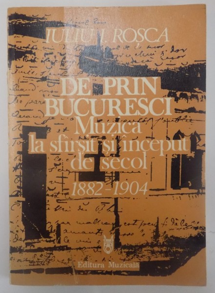DE PRIN BUCURESCI , MUZICA LA SFARSIT SI INCEPUT DE SECOL (1882-1904) de IULIU I. ROSCA , 1987