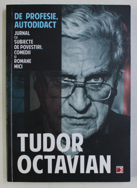 DE PROFESIE , AUTODIDACT  - JURNAL CU SUBIECTE DE POVESTIRI , COMEDII SI ROMANE MICI de TUDOR OCTAVIAN , 2014