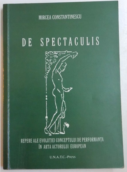 DE SPECTACULIS , REPERE ALE EVOLUTIEI CONCEPTULUI DE PERFORMANTA IN ARTA ACTORULUI EUROPEAN de MIRCEA CONSTANTINESCU , 2009