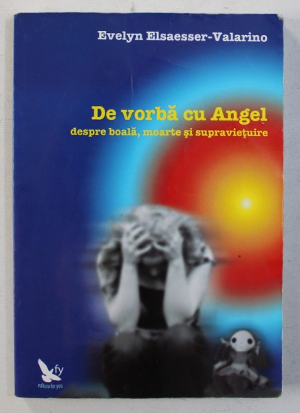 DE VORBA CU ANGEL , DESPRE BOALA , MOARTE SI SUPRAVIETUIRE de EVELYN ELSAESSER-VALARINO , 2009