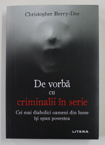 DE VORBA CU CRIMINALII IN SERIE - CEI MAI DIABOLICI OAMENI DIN LUME ISI SPUN POVESTEA de CHRISTOPHER BERRY - DEE , 2021