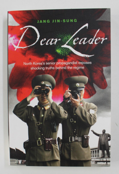 DEAR LEADER - NORTH KOREA 'S SENIOR PROPAGANDIST EXPOSES SHOCKING TRUTHS BEHIND THE REGIME by JANG JIN - SUNG , 2014