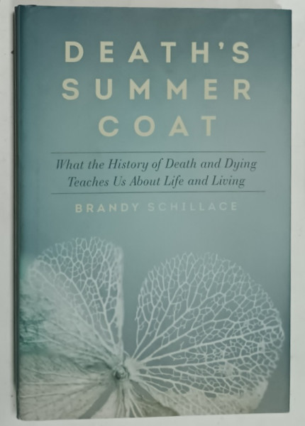 DEATH 'S SUMMER COAT by BRANDY SCHILLACE , WHAT THE HISTORY AND DEATH AND DYING TEACHES US ABOUT LIFE AND LIVING , 2016