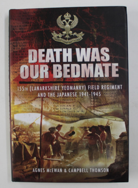 DEATH WAS OUR BEDMATE - 155th ( LANARKSHIRE YEOMANRY ) FIELD REGIMENT AND THE JAPANESE 1941- 1945 by AGNES McEWAN and CAMPBELL THOMSON , 2013