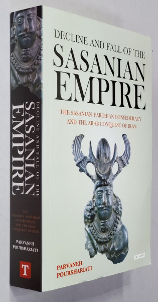 DECLINE AND FALL OF THE SASANIAN EMPIRE -  THE SASANIAN - PARTHIAN CONFEDERACY AND THE ARAB CONQUEST OF IRAN by PARVANEH POURSHARIATI , 2017